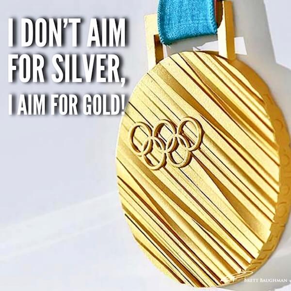 I don’t aim for Silver, I aim for Gold!